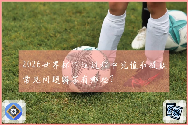 2026世界杯下注过程中充值和提款常见问题解答有哪些？