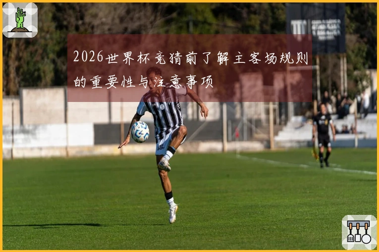 2026世界杯竞猜前了解主客场规则的重要性与注意事项