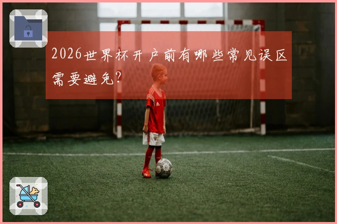 2026世界杯开户前有哪些常见误区需要避免？
