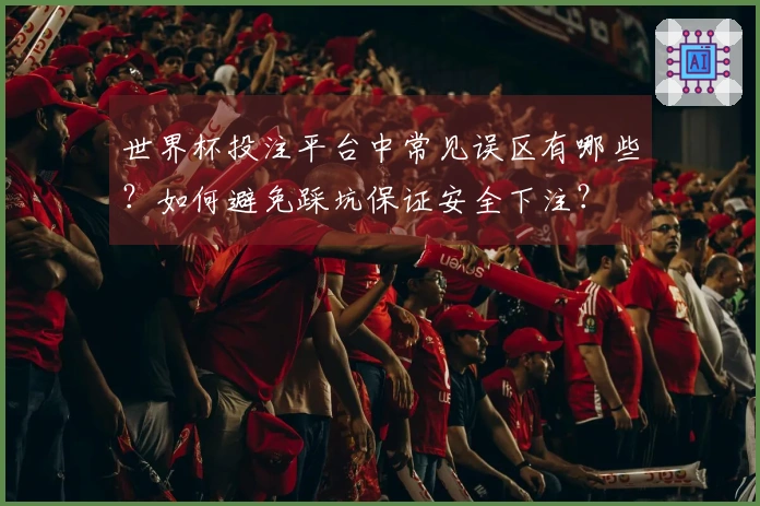 世界杯投注平台中常见误区有哪些？如何避免踩坑保证安全下注？