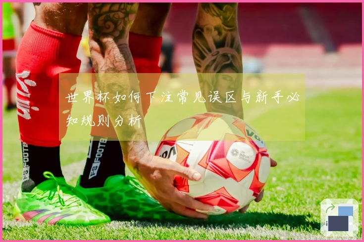 世界杯如何下注常见误区与新手必知规则分析