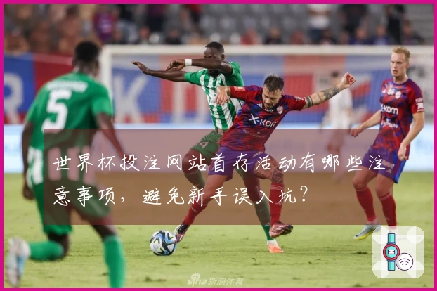 世界杯投注网站首存活动有哪些注意事项，避免新手误入坑？