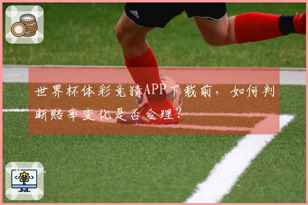 世界杯体彩竞猜APP下载前，如何判断赔率变化是否合理？