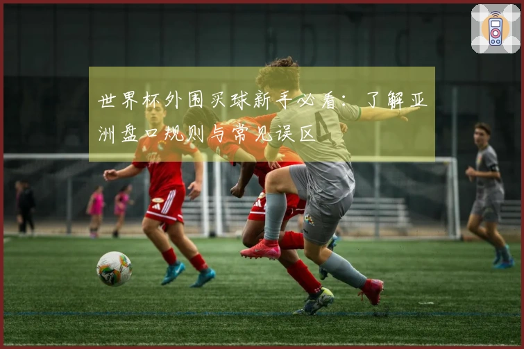 世界杯外围买球新手必看：了解亚洲盘口规则与常见误区