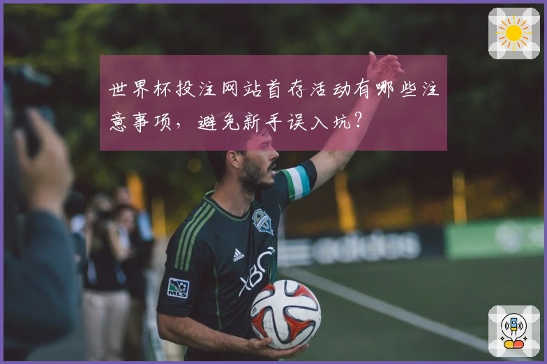 世界杯投注网站首存活动有哪些注意事项，避免新手误入坑？