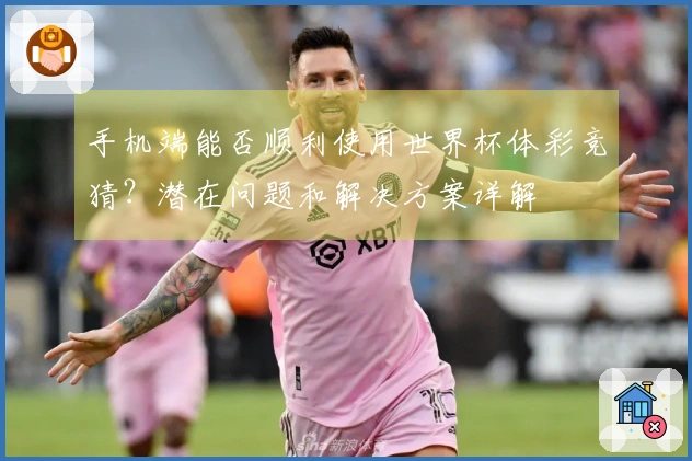 手机端能否顺利使用世界杯体彩竞猜？潜在问题和解决方案详解