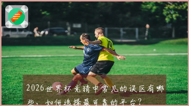 2026世界杯竞猜中常见的误区有哪些，如何选择最可靠的平台？