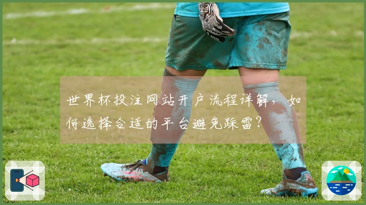 世界杯投注网站开户流程详解，如何选择合适的平台避免踩雷？
