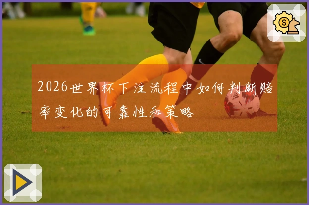 2026世界杯下注流程中如何判断赔率变化的可靠性和策略