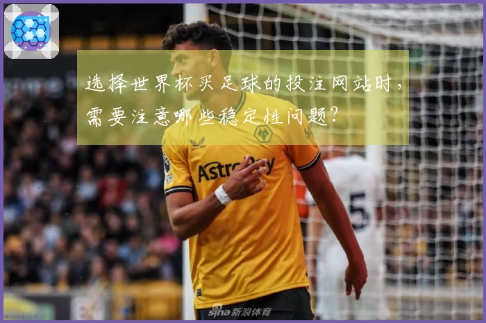 选择世界杯买足球的投注网站时，需要注意哪些稳定性问题？