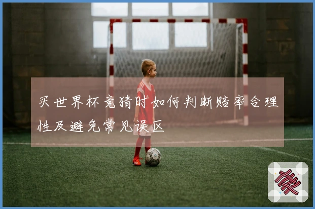 买世界杯竞猜时如何判断赔率合理性及避免常见误区
