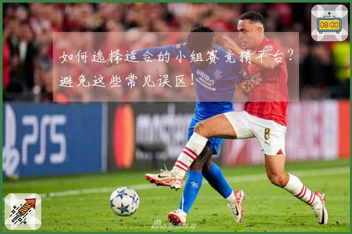 如何选择适合的小组赛竞猜平台？避免这些常见误区！