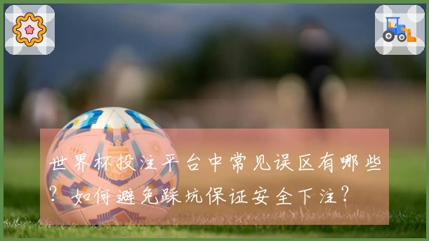 世界杯投注平台中常见误区有哪些？如何避免踩坑保证安全下注？