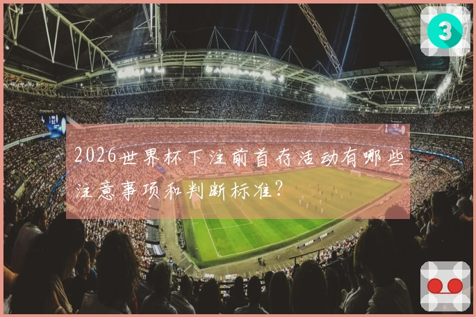 2026世界杯下注前首存活动有哪些注意事项和判断标准？
