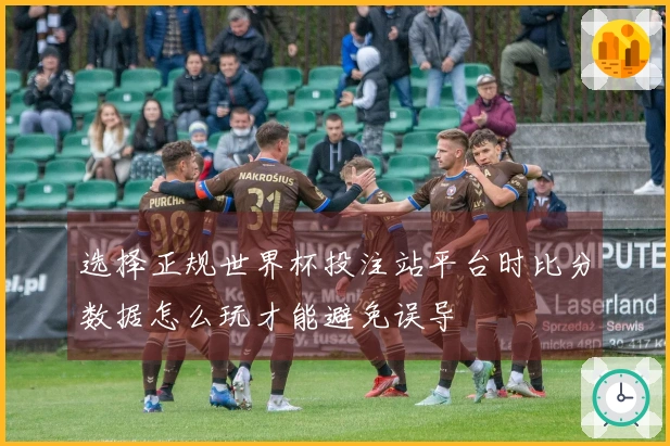 选择正规世界杯投注站平台时比分数据怎么玩才能避免误导