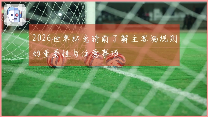 2026世界杯竞猜前了解主客场规则的重要性与注意事项