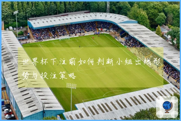 世界杯下注前如何判断小组出线形势与投注策略