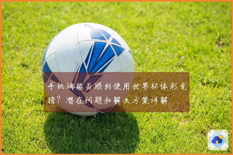 手机端能否顺利使用世界杯体彩竞猜？潜在问题和解决方案详解