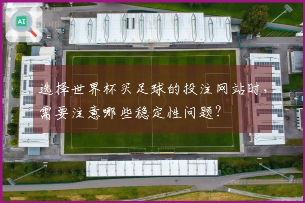 选择世界杯买足球的投注网站时，需要注意哪些稳定性问题？