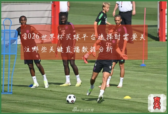 2026世界杯买球平台选择时需要关注哪些关键直播数据分析