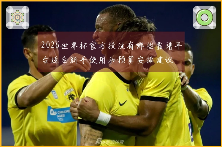 2026世界杯官方投注有哪些靠谱平台适合新手使用和预算安排建议