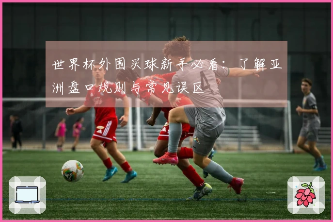 世界杯外围买球新手必看：了解亚洲盘口规则与常见误区