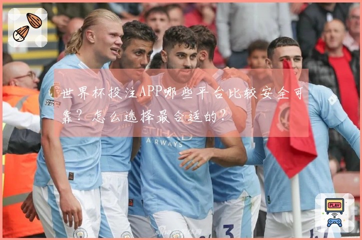 世界杯投注APP哪些平台比较安全可靠？怎么选择最合适的？