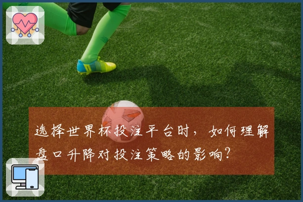 选择世界杯投注平台时，如何理解盘口升降对投注策略的影响？