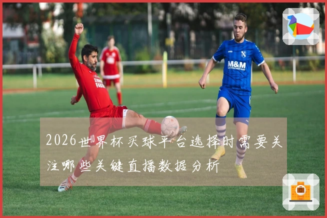 2026世界杯买球平台选择时需要关注哪些关键直播数据分析