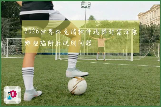 2026世界杯竞猜软件选择时需注意哪些陷阱和规则问题