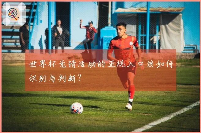 世界杯竞猜活动的正规入口该如何识别与判断？