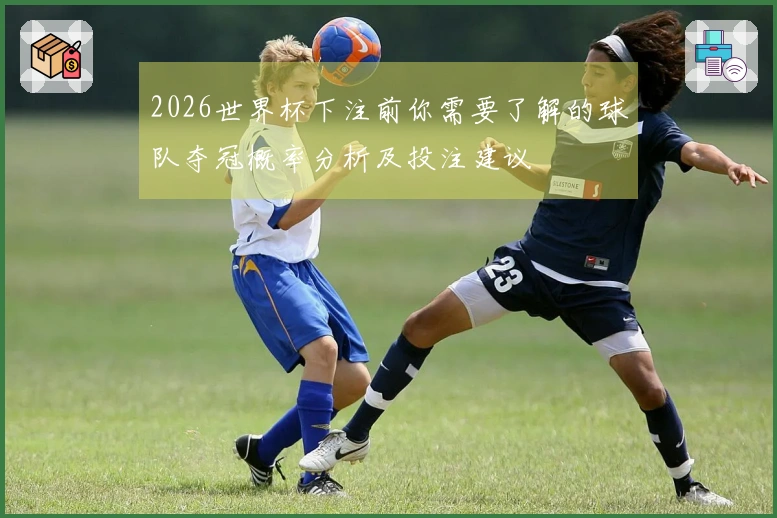 2026世界杯下注前你需要了解的球队夺冠概率分析及投注建议
