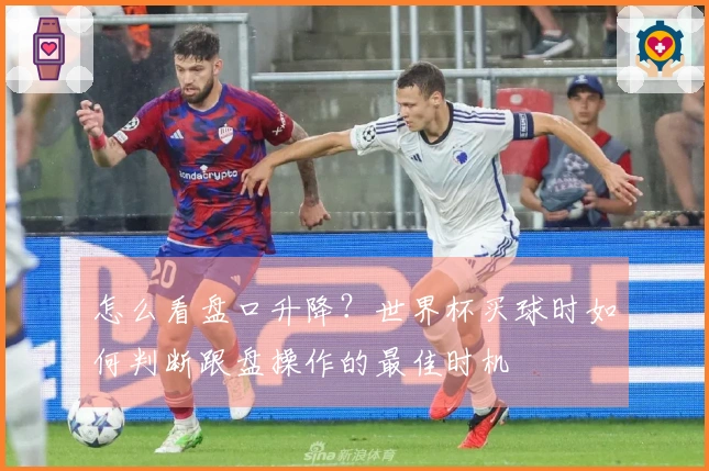 怎么看盘口升降？世界杯买球时如何判断跟盘操作的最佳时机