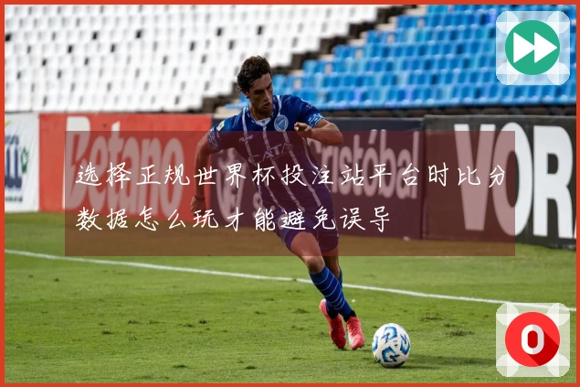 选择正规世界杯投注站平台时比分数据怎么玩才能避免误导