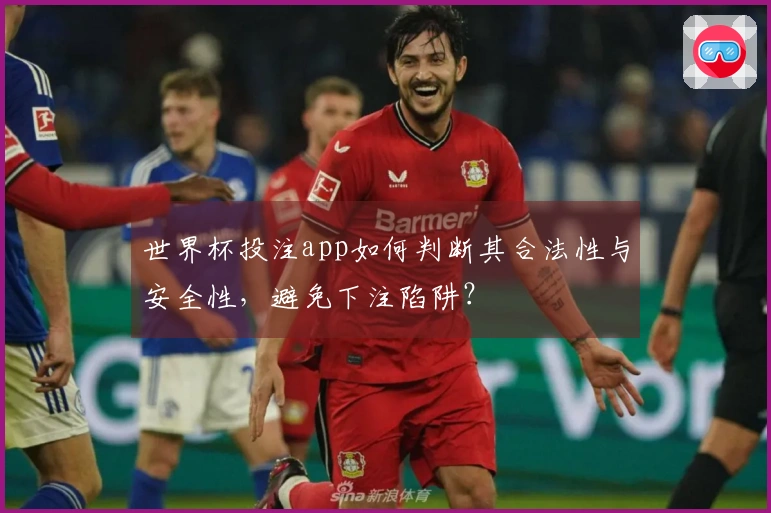 世界杯投注app如何判断其合法性与安全性，避免下注陷阱？