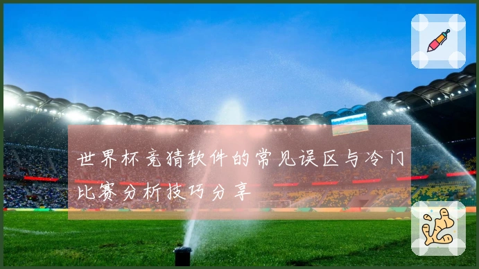 世界杯竞猜软件的常见误区与冷门比赛分析技巧分享
