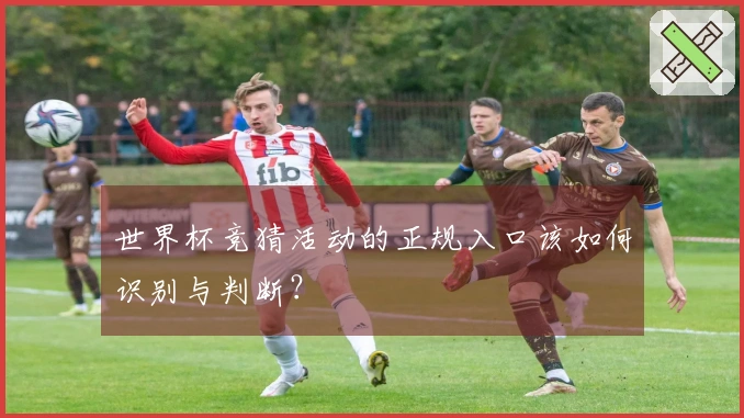 世界杯竞猜活动的正规入口该如何识别与判断？