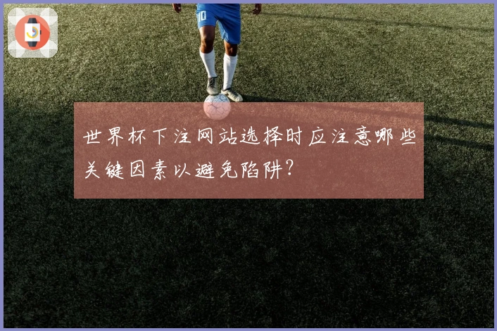 世界杯下注网站选择时应注意哪些关键因素以避免陷阱？