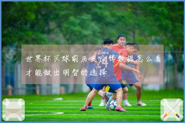 世界杯买球前历史交锋数据怎么看才能做出明智的选择