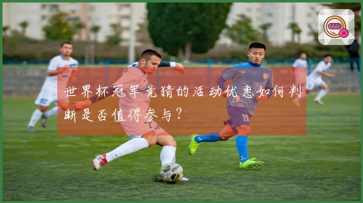 世界杯冠军竞猜的活动优惠如何判断是否值得参与？