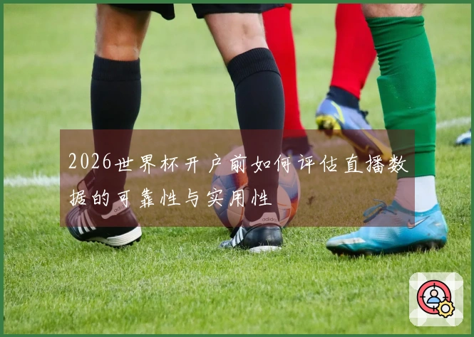 2026世界杯开户前如何评估直播数据的可靠性与实用性