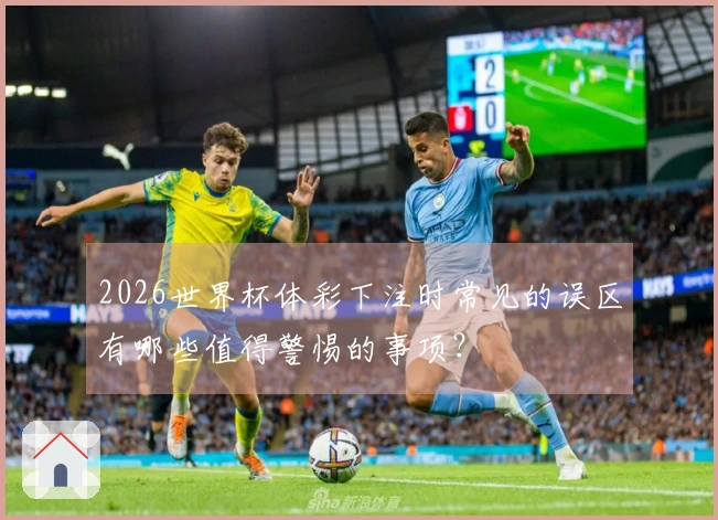 2026世界杯体彩下注时常见的误区有哪些值得警惕的事项？