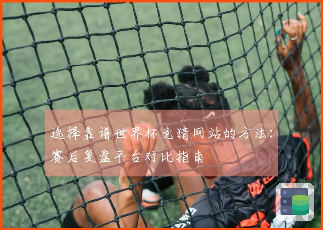 选择靠谱世界杯竞猜网站的方法：赛后复盘平台对比指南