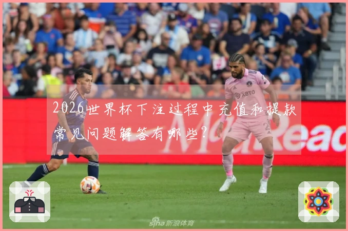 2026世界杯下注过程中充值和提款常见问题解答有哪些？