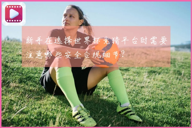 新手在选择世界杯竞猜平台时需要注意哪些安全合规细节？