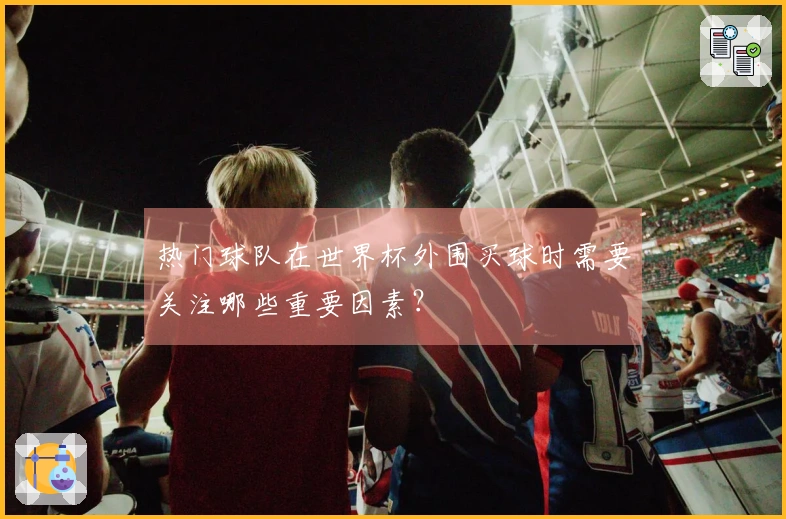 热门球队在世界杯外围买球时需要关注哪些重要因素？