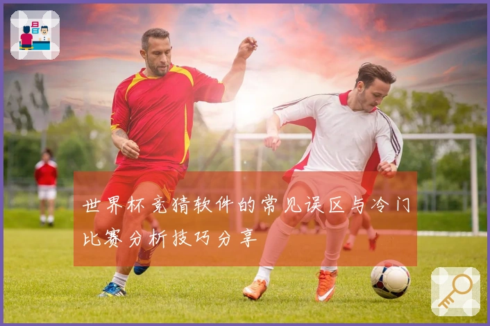 世界杯竞猜软件的常见误区与冷门比赛分析技巧分享