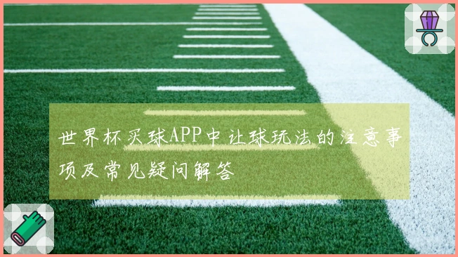 世界杯买球APP中让球玩法的注意事项及常见疑问解答