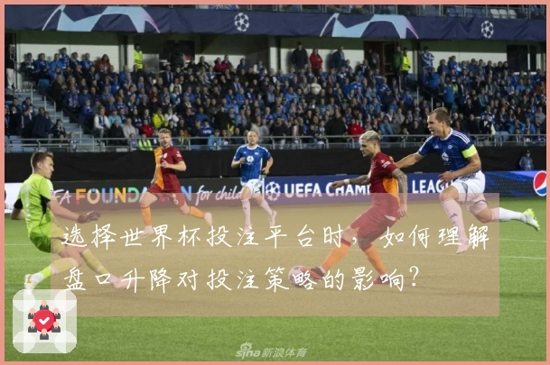 选择世界杯投注平台时，如何理解盘口升降对投注策略的影响？